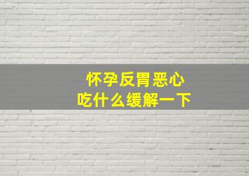 怀孕反胃恶心吃什么缓解一下