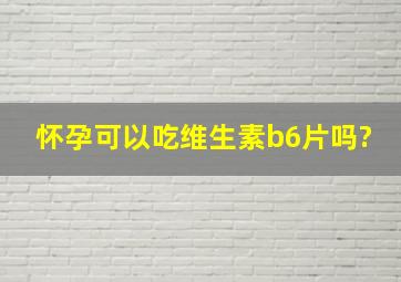 怀孕可以吃维生素b6片吗?