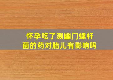 怀孕吃了测幽门螺杆菌的药对胎儿有影响吗