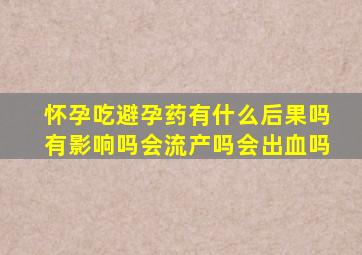 怀孕吃避孕药有什么后果吗有影响吗会流产吗会出血吗