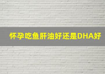 怀孕吃鱼肝油好还是DHA好