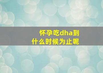 怀孕吃dha到什么时候为止呢