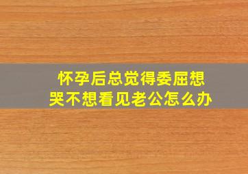 怀孕后总觉得委屈想哭不想看见老公怎么办