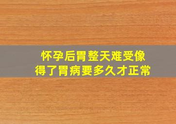 怀孕后胃整天难受像得了胃病要多久才正常