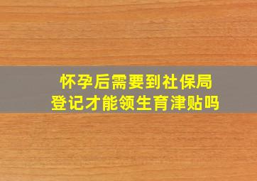 怀孕后需要到社保局登记才能领生育津贴吗