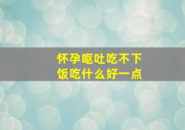 怀孕呕吐吃不下饭吃什么好一点