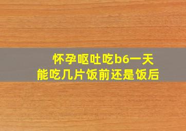 怀孕呕吐吃b6一天能吃几片饭前还是饭后