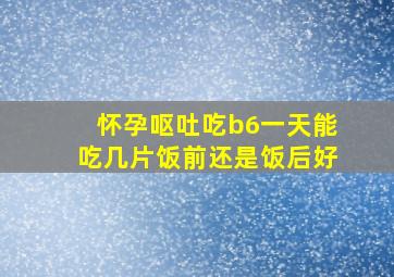 怀孕呕吐吃b6一天能吃几片饭前还是饭后好