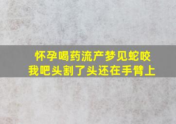 怀孕喝药流产梦见蛇咬我吧头割了头还在手臂上