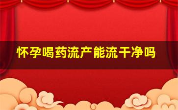 怀孕喝药流产能流干净吗