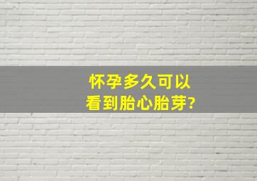 怀孕多久可以看到胎心胎芽?