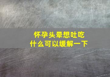 怀孕头晕想吐吃什么可以缓解一下