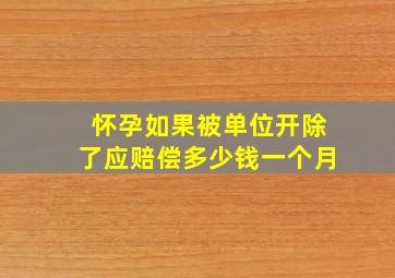 怀孕如果被单位开除了应赔偿多少钱一个月