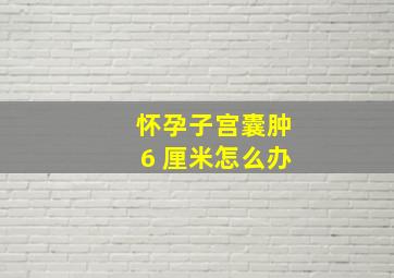 怀孕子宫囊肿6 厘米怎么办