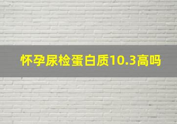 怀孕尿检蛋白质10.3高吗