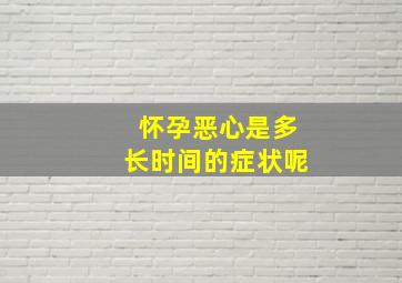 怀孕恶心是多长时间的症状呢