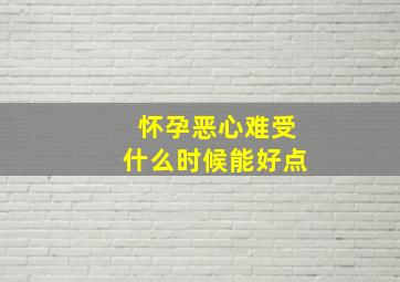 怀孕恶心难受什么时候能好点