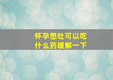 怀孕想吐可以吃什么药缓解一下