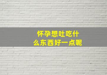 怀孕想吐吃什么东西好一点呢