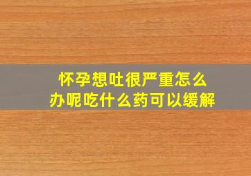 怀孕想吐很严重怎么办呢吃什么药可以缓解