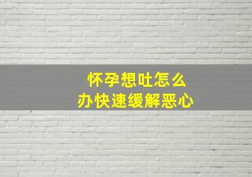 怀孕想吐怎么办快速缓解恶心