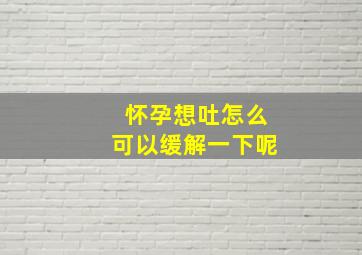 怀孕想吐怎么可以缓解一下呢