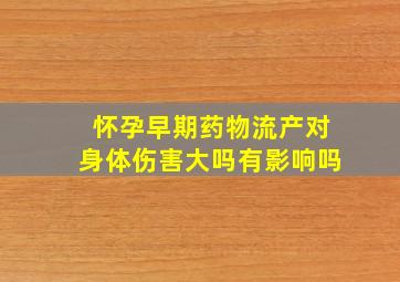 怀孕早期药物流产对身体伤害大吗有影响吗