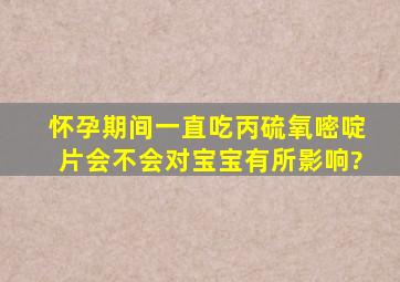 怀孕期间一直吃丙硫氧嘧啶片会不会对宝宝有所影响?