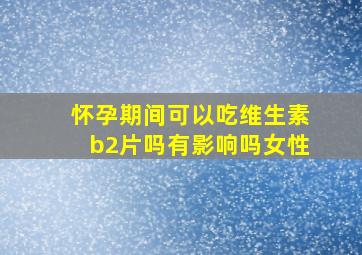 怀孕期间可以吃维生素b2片吗有影响吗女性