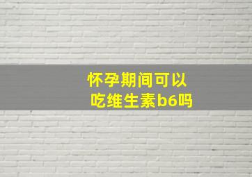 怀孕期间可以吃维生素b6吗