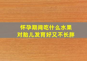 怀孕期间吃什么水果对胎儿发育好又不长胖