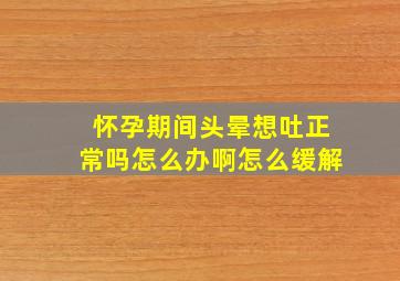 怀孕期间头晕想吐正常吗怎么办啊怎么缓解