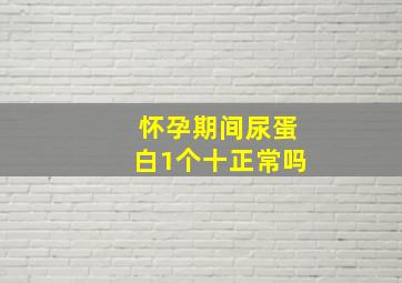 怀孕期间尿蛋白1个十正常吗