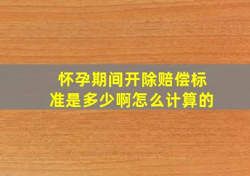 怀孕期间开除赔偿标准是多少啊怎么计算的