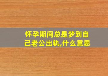 怀孕期间总是梦到自己老公出轨,什么意思