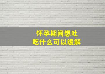 怀孕期间想吐吃什么可以缓解