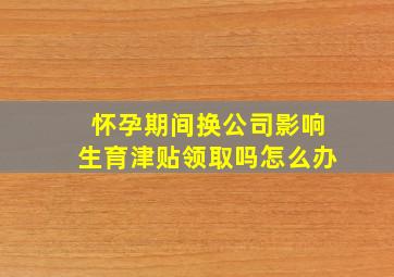 怀孕期间换公司影响生育津贴领取吗怎么办