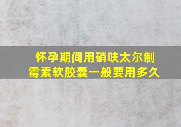 怀孕期间用硝呋太尔制霉素软胶囊一般要用多久