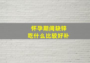 怀孕期间缺锌吃什么比较好补