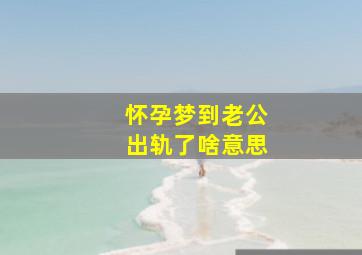 怀孕梦到老公出轨了啥意思