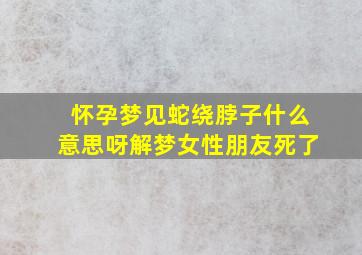 怀孕梦见蛇绕脖子什么意思呀解梦女性朋友死了