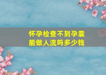 怀孕检查不到孕囊能做人流吗多少钱