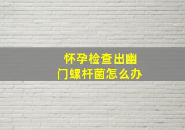 怀孕检查出幽门螺杆菌怎么办