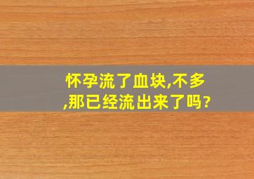 怀孕流了血块,不多,那已经流出来了吗?