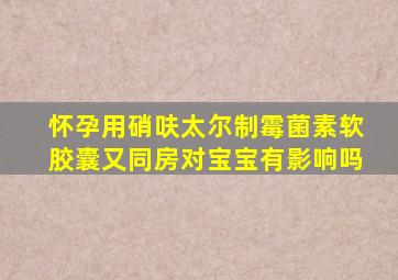 怀孕用硝呋太尔制霉菌素软胶囊又同房对宝宝有影响吗