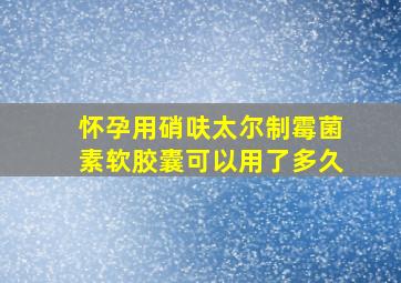 怀孕用硝呋太尔制霉菌素软胶囊可以用了多久