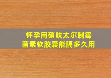 怀孕用硝呋太尔制霉菌素软胶囊能隔多久用