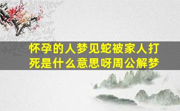 怀孕的人梦见蛇被家人打死是什么意思呀周公解梦