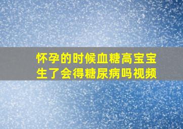 怀孕的时候血糖高宝宝生了会得糖尿病吗视频