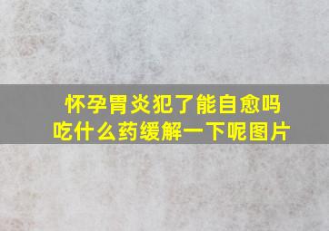 怀孕胃炎犯了能自愈吗吃什么药缓解一下呢图片